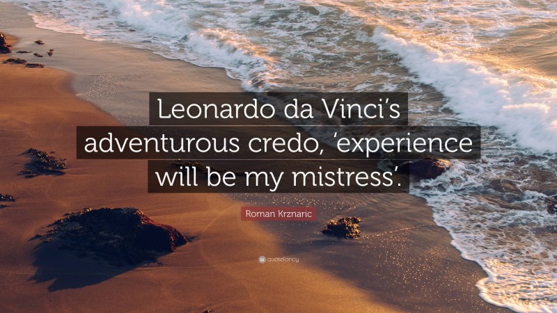 Roman Krznaric Quote: “Leonardo da Vinci’s adventurous credo, ‘experience will be my mistress’.”