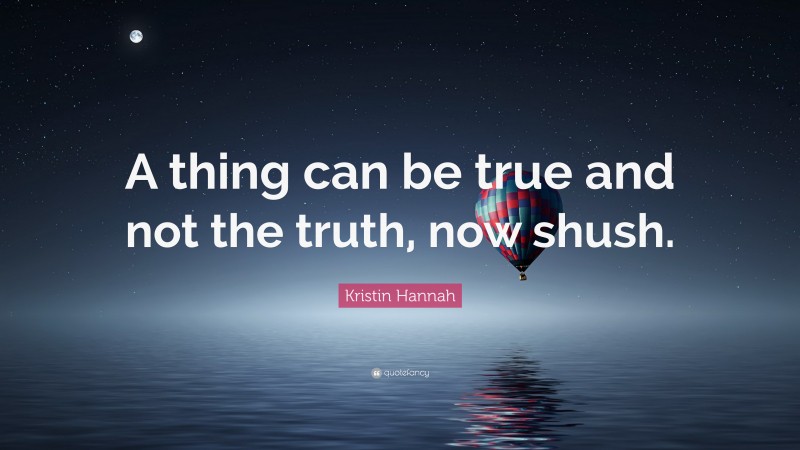Kristin Hannah Quote: “A thing can be true and not the truth, now shush.”
