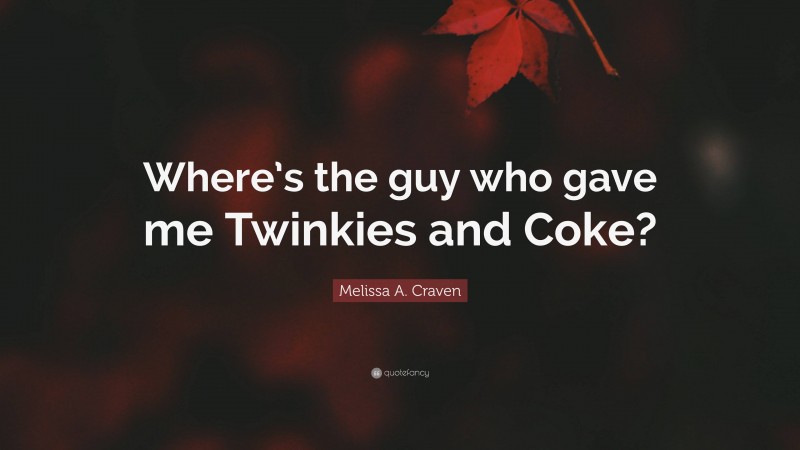 Melissa A. Craven Quote: “Where’s the guy who gave me Twinkies and Coke?”