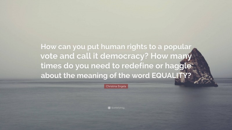 Christina Engela Quote: “How can you put human rights to a popular vote and call it democracy? How many times do you need to redefine or haggle about the meaning of the word EQUALITY?”