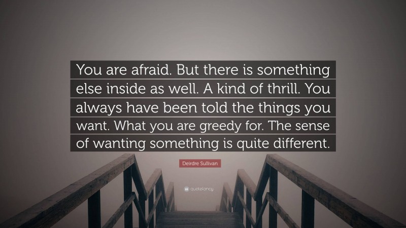 Deirdre Sullivan Quote: “You are afraid. But there is something else inside as well. A kind of thrill. You always have been told the things you want. What you are greedy for. The sense of wanting something is quite different.”