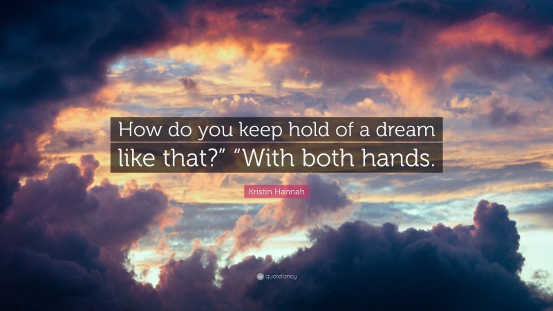 Kristin Hannah Quote: “How do you keep hold of a dream like that?” “With both hands.”