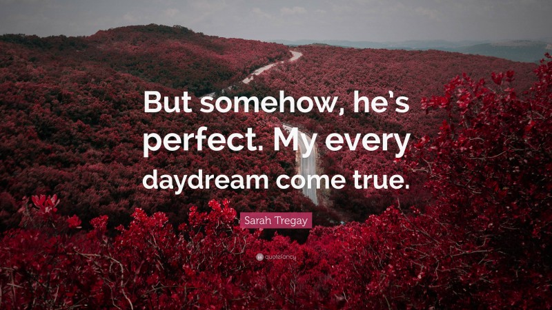 Sarah Tregay Quote: “But somehow, he’s perfect. My every daydream come true.”