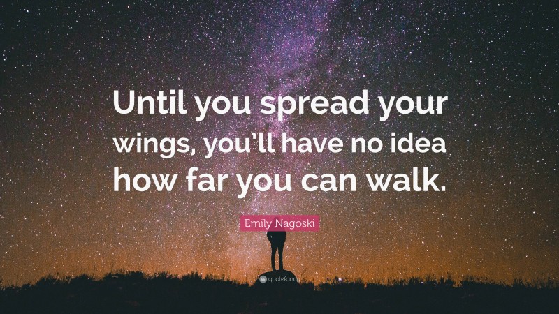 Emily Nagoski Quote: “Until you spread your wings, you’ll have no idea how far you can walk.”