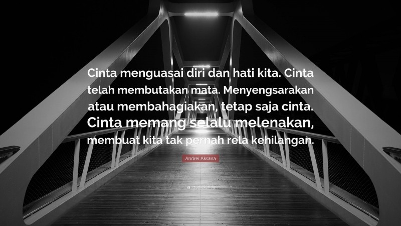 Andrei Aksana Quote: “Cinta menguasai diri dan hati kita. Cinta telah membutakan mata. Menyengsarakan atau membahagiakan, tetap saja cinta. Cinta memang selalu melenakan, membuat kita tak pernah rela kehilangan.”