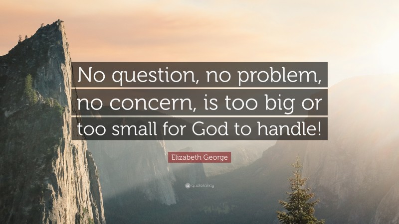 Elizabeth George Quote: “No question, no problem, no concern, is too big or too small for God to handle!”
