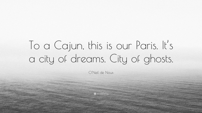 O'Neil de Noux Quote: “To a Cajun, this is our Paris. It’s a city of dreams. City of ghosts.”