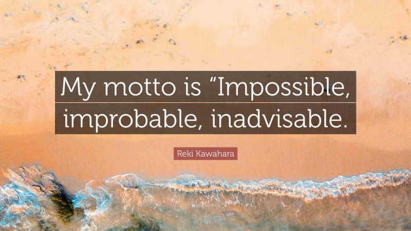 Reki Kawahara Quote: “My motto is “Impossible, improbable, inadvisable.”