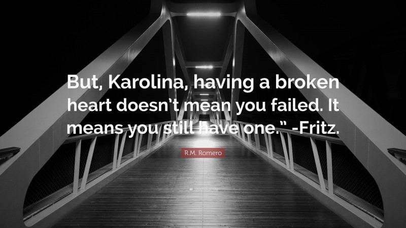 R.M. Romero Quote: “But, Karolina, having a broken heart doesn’t mean you failed. It means you still have one.” -Fritz.”