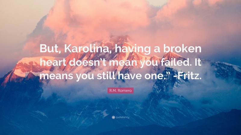 R.M. Romero Quote: “But, Karolina, having a broken heart doesn’t mean you failed. It means you still have one.” -Fritz.”