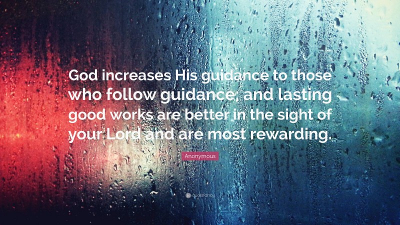 Anonymous Quote: “God increases His guidance to those who follow guidance; and lasting good works are better in the sight of your Lord and are most rewarding.”