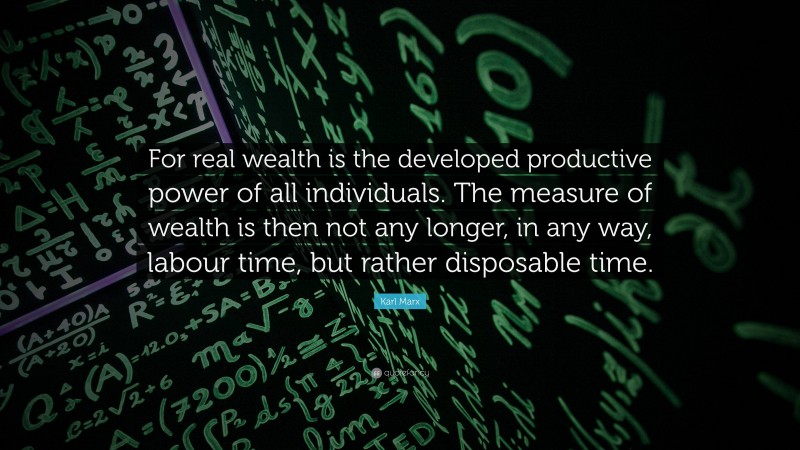 Karl Marx Quote: “For real wealth is the developed productive power of all individuals. The measure of wealth is then not any longer, in any way, labour time, but rather disposable time.”