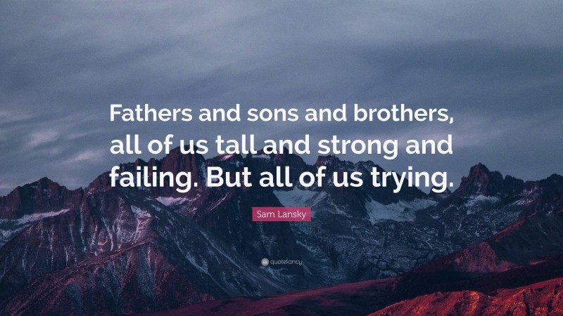 Sam Lansky Quote: “Fathers and sons and brothers, all of us tall and strong and failing. But all of us trying.”