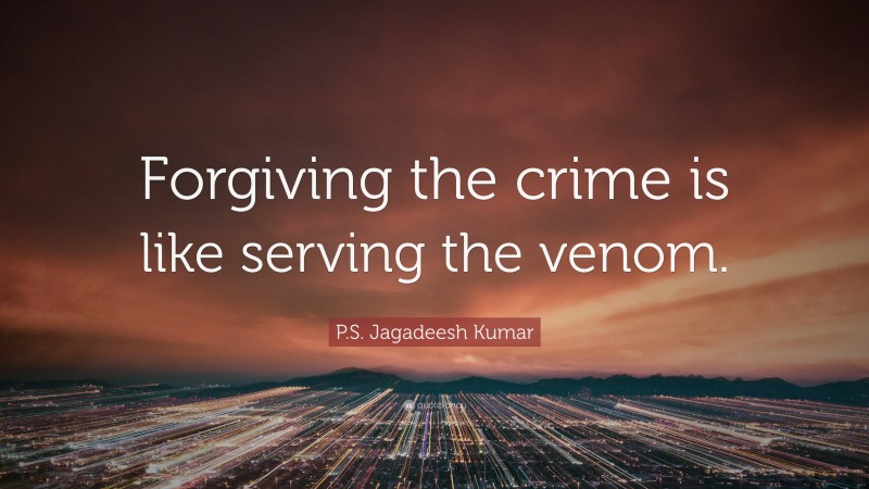 P.S. Jagadeesh Kumar Quote: “Forgiving the crime is like serving the venom.”