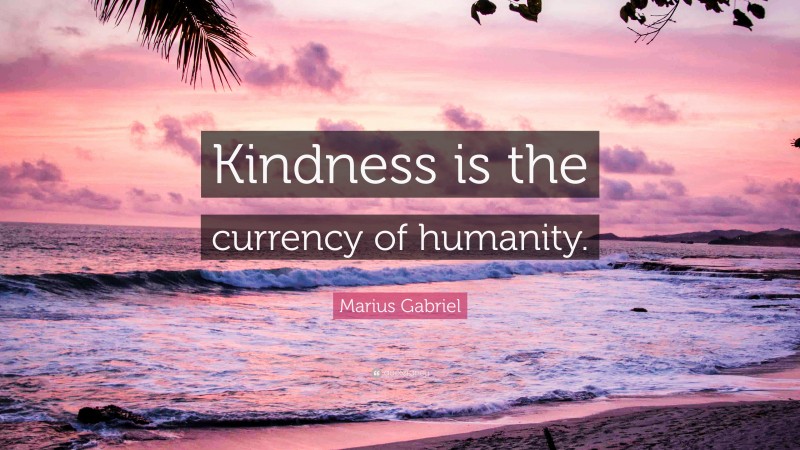 Marius Gabriel Quote: “Kindness is the currency of humanity.”