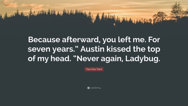 Dannika Dark Quote: “Because afterward, you left me. For seven years.” Austin kissed the top of my head. “Never again, Ladybug.”
