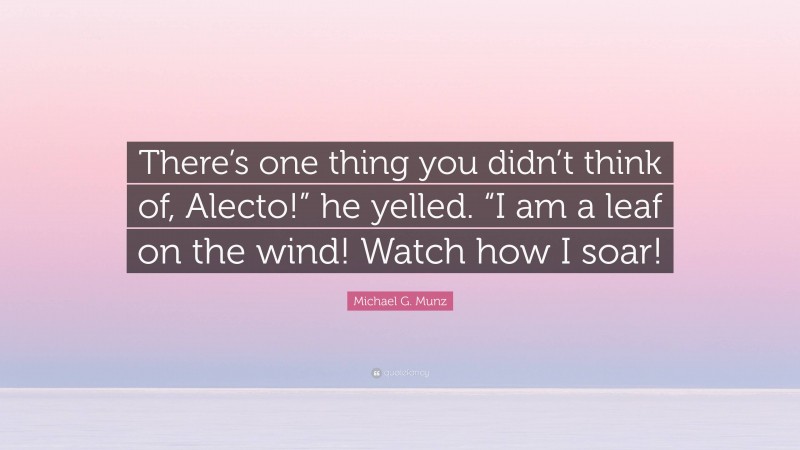 Michael G. Munz Quote: “There’s one thing you didn’t think of, Alecto!” he yelled. “I am a leaf on the wind! Watch how I soar!”