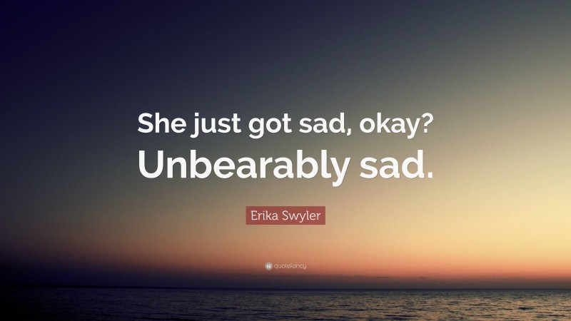 Erika Swyler Quote: “She just got sad, okay? Unbearably sad.”