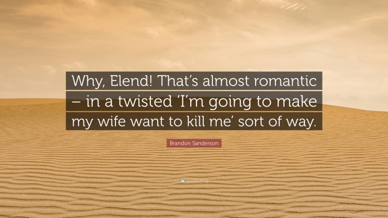 Brandon Sanderson Quote: “Why, Elend! That’s almost romantic – in a twisted ‘I’m going to make my wife want to kill me’ sort of way.”