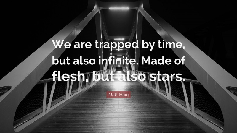 Matt Haig Quote: “We are trapped by time, but also infinite. Made of flesh, but also stars.”