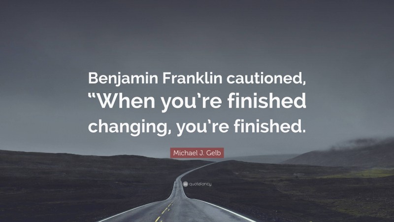 Michael J. Gelb Quote: “Benjamin Franklin cautioned, “When you’re finished changing, you’re finished.”