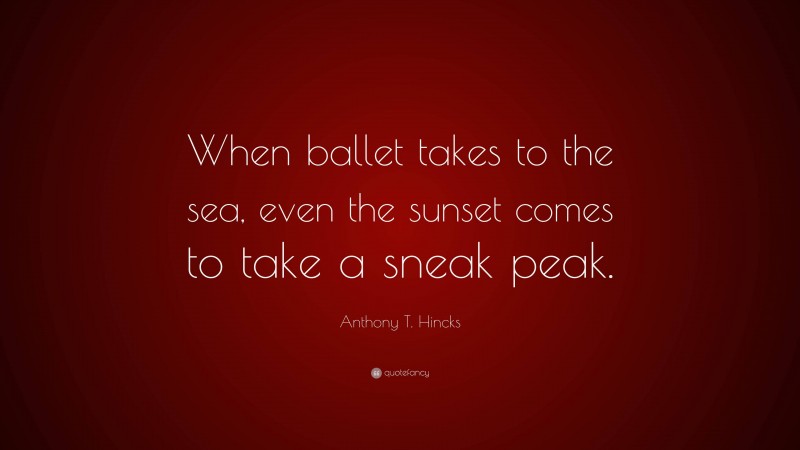 Anthony T. Hincks Quote: “When ballet takes to the sea, even the sunset comes to take a sneak peak.”