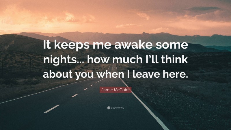 Jamie McGuire Quote: “It keeps me awake some nights... how much I’ll think about you when I leave here.”