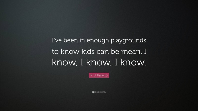 R. J. Palacio Quote: “I’ve been in enough playgrounds to know kids can be mean. I know, I know, I know.”