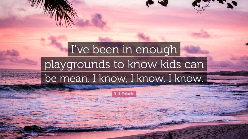 R. J. Palacio Quote: “I’ve been in enough playgrounds to know kids can be mean. I know, I know, I know.”