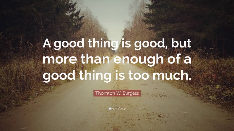 Thornton W. Burgess Quote: “A good thing is good, but more than enough of a good thing is too much.”