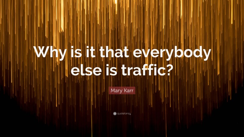 Mary Karr Quote: “Why is it that everybody else is traffic?”