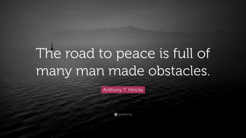 Anthony T. Hincks Quote: “The road to peace is full of many man made obstacles.”