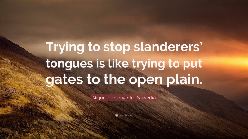 Miguel de Cervantes Saavedra Quote: “Trying to stop slanderers’ tongues is like trying to put gates to the open plain.”