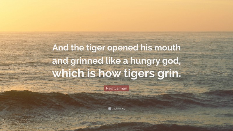 Neil Gaiman Quote: “And the tiger opened his mouth and grinned like a hungry god, which is how tigers grin.”