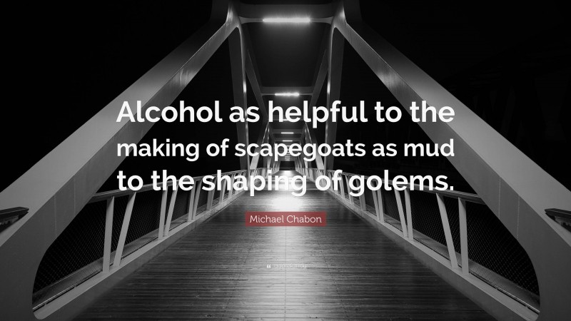 Michael Chabon Quote: “Alcohol as helpful to the making of scapegoats as mud to the shaping of golems.”