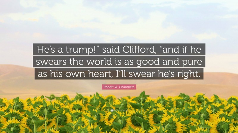 Robert W. Chambers Quote: “He’s a trump!” said Clifford, “and if he swears the world is as good and pure as his own heart, I’ll swear he’s right.”