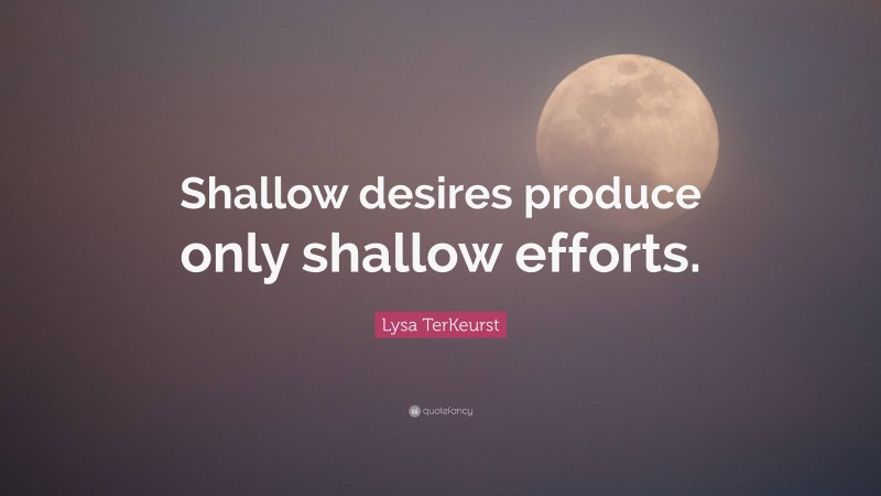 Lysa TerKeurst Quote: “Shallow desires produce only shallow efforts.”
