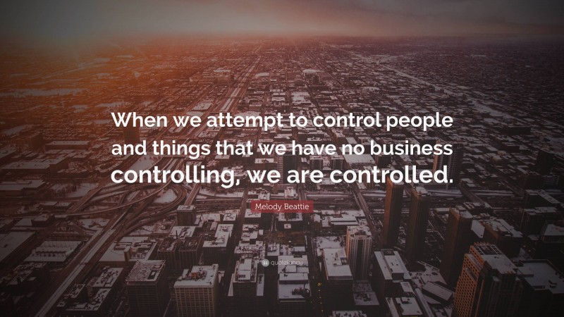 Melody Beattie Quote: “When we attempt to control people and things that we have no business controlling, we are controlled.”