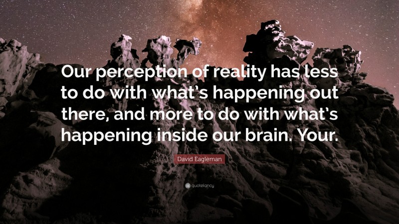 David Eagleman Quote: “Our perception of reality has less to do with what’s happening out there, and more to do with what’s happening inside our brain. Your.”