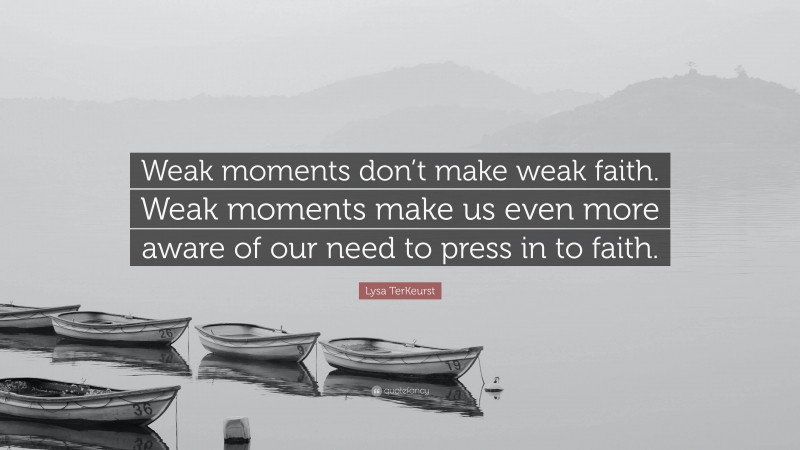 Lysa TerKeurst Quote: “Weak moments don’t make weak faith. Weak moments make us even more aware of our need to press in to faith.”
