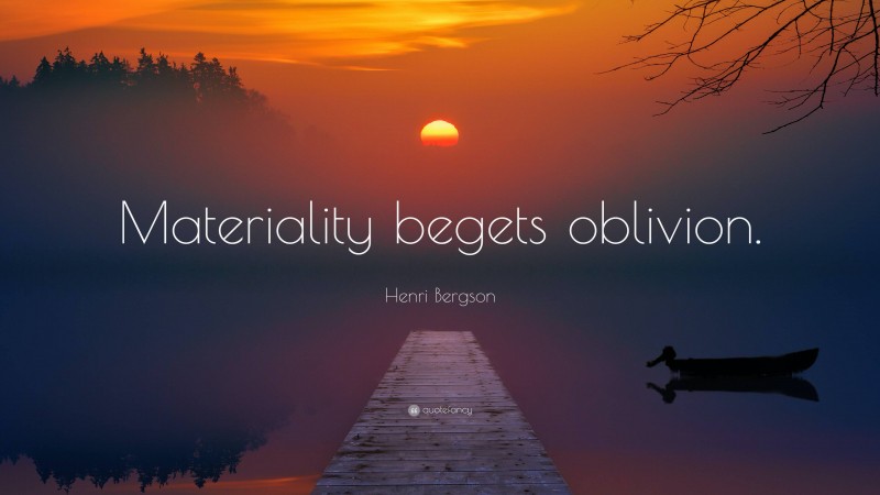 Henri Bergson Quote: “Materiality begets oblivion.”