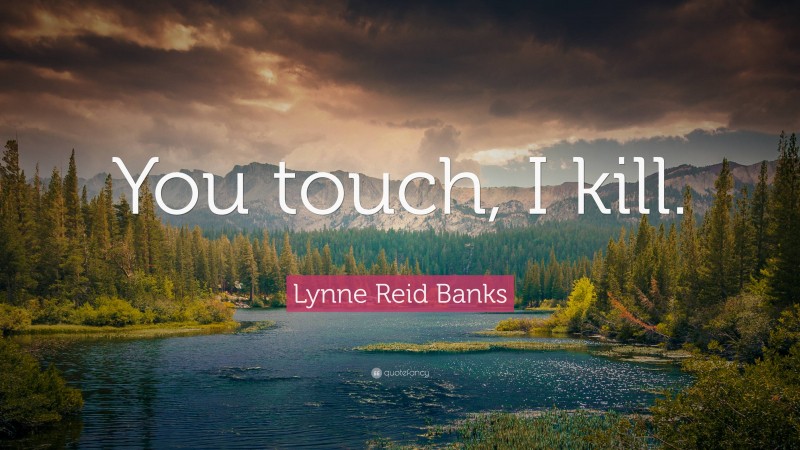 Lynne Reid Banks Quote: “You touch, I kill.”