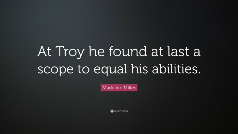 Madeline Miller Quote: “At Troy he found at last a scope to equal his abilities.”