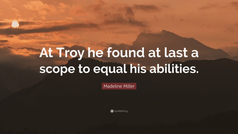 Madeline Miller Quote: “At Troy he found at last a scope to equal his abilities.”