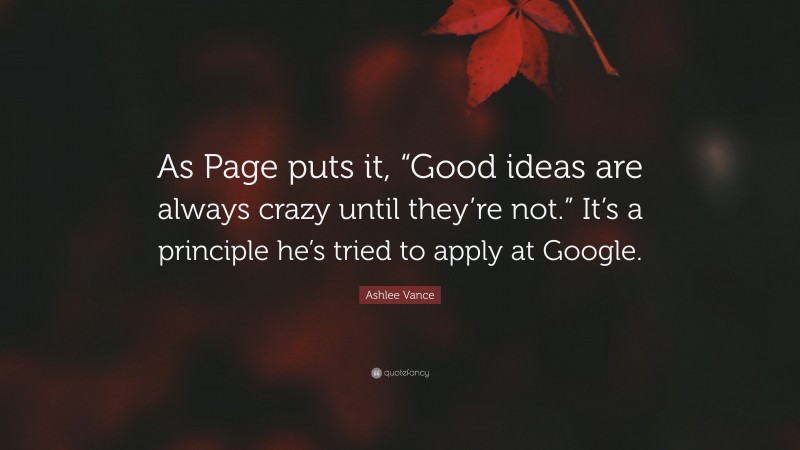 Ashlee Vance Quote: “As Page puts it, “Good ideas are always crazy until they’re not.” It’s a principle he’s tried to apply at Google.”