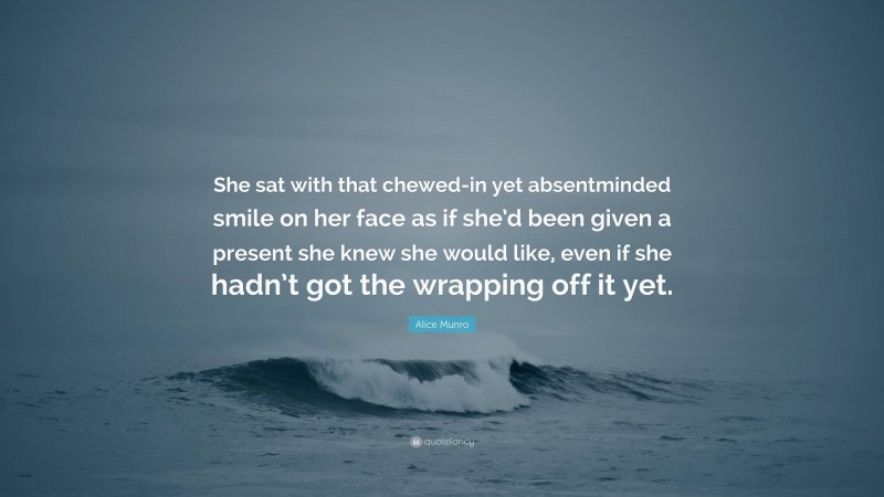 Alice Munro Quote: “She sat with that chewed-in yet absentminded smile on her face as if she’d been given a present she knew she would like, even if she hadn’t got the wrapping off it yet.”