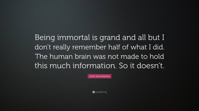 John Kennebrew Quote: “Being immortal is grand and all but I don’t really remember half of what I did. The human brain was not made to hold this much information. So it doesn’t.”