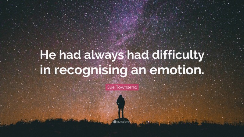 Sue Townsend Quote: “He had always had difficulty in recognising an emotion.”