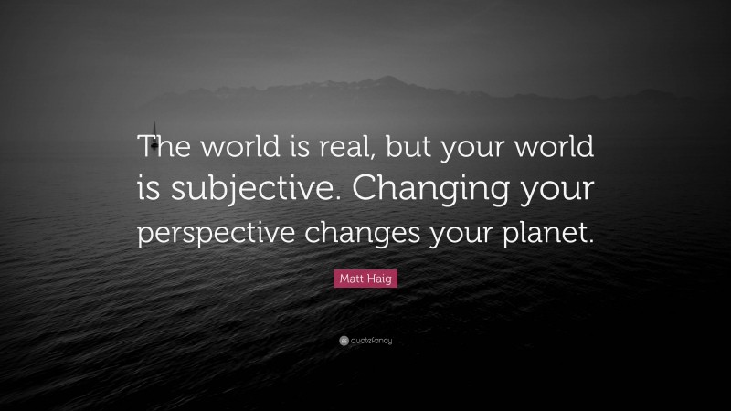 Matt Haig Quote: “The world is real, but your world is subjective. Changing your perspective changes your planet.”