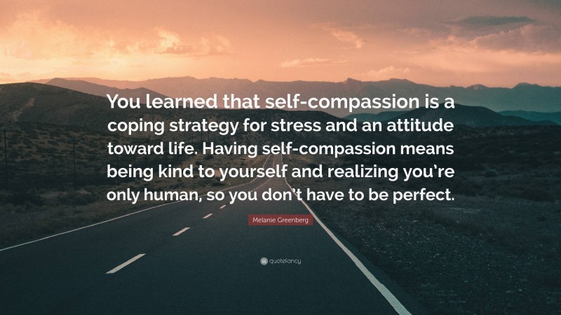 Melanie Greenberg Quote: “You learned that self-compassion is a coping strategy for stress and an attitude toward life. Having self-compassion means being kind to yourself and realizing you’re only human, so you don’t have to be perfect.”